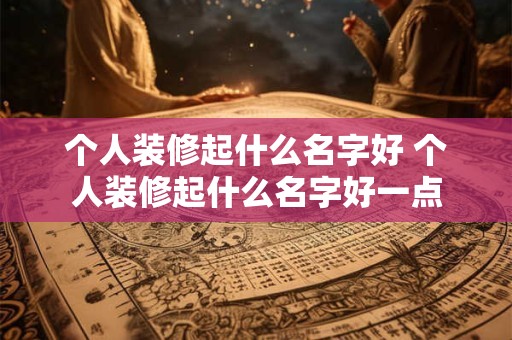 个人装修起什么名字好 个人装修起什么名字好一点