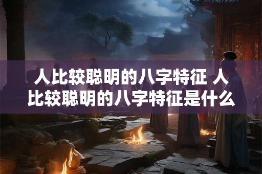 人比较聪明的八字特征 人比较聪明的八字特征是什么
