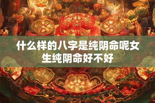什么样的八字是纯阴命呢女生纯阴命好不好