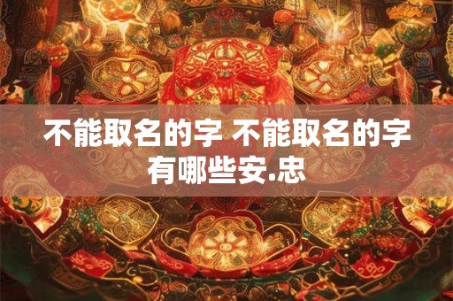 不能取名的字 不能取名的字有哪些安.忠