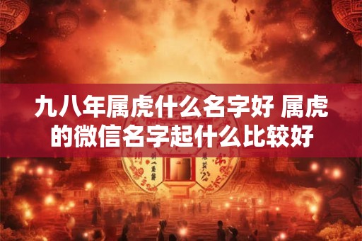 九八年属虎什么名字好 属虎的微信名字起什么比较好