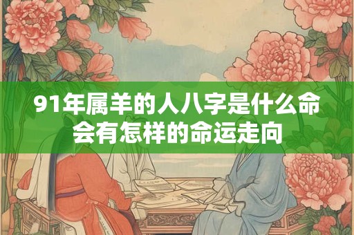 91年属羊的人八字是什么命会有怎样的命运走向