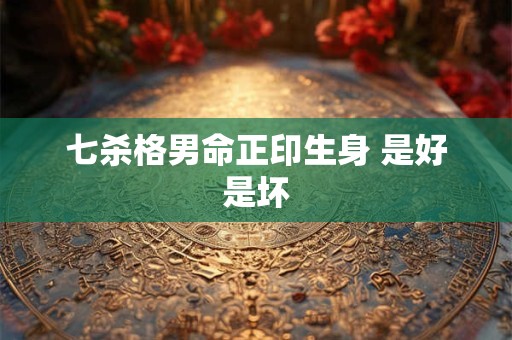 七杀格男命正印生身 是好是坏