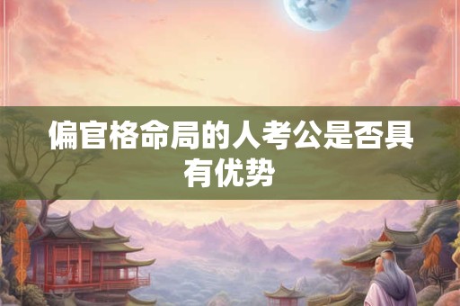 偏官格命局的人考公是否具有优势