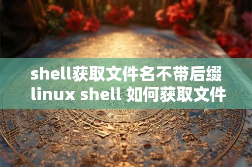 shell获取文件名不带后缀 linux shell 如何获取文件名