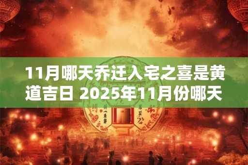 11月哪天乔迁入宅之喜是黄道吉日 2025年11月份哪天乔迁最好最吉利