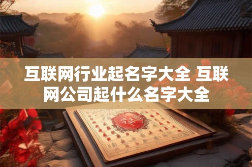 互联网行业起名字大全 互联网公司起什么名字大全