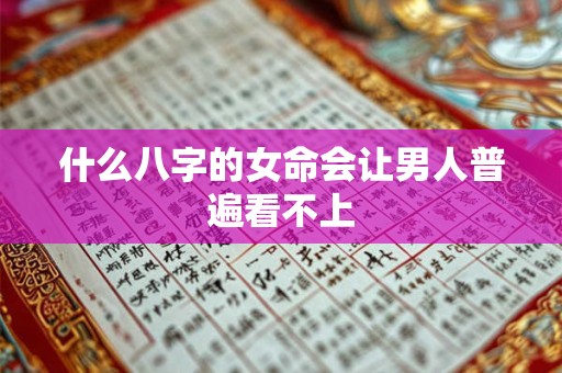 什么八字的女命会让男人普遍看不上