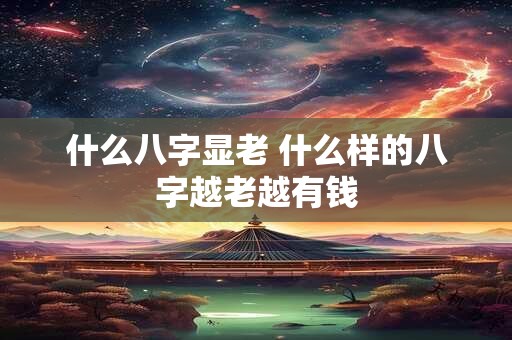 什么八字显老 什么样的八字越老越有钱