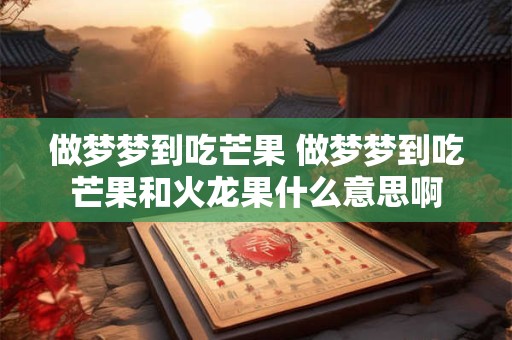 做梦梦到吃芒果 做梦梦到吃芒果和火龙果什么意思啊