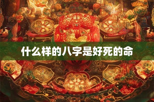 什么样的八字是好死的命