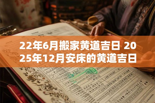 22年6月搬家黄道吉日 2025年12月安床的黄道吉日