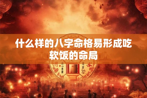 什么样的八字命格易形成吃软饭的命局