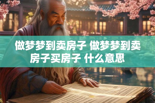 做梦梦到卖房子 做梦梦到卖房子买房子 什么意思