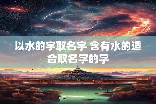 以水的字取名字 含有水的适合取名字的字