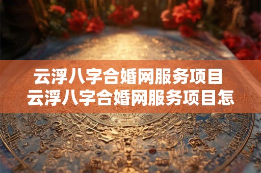 云浮八字合婚网服务项目 云浮八字合婚网服务项目怎么样