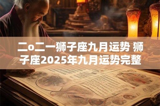 二o二一狮子座九月运势 狮子座2025年九月运势完整版 二o二一狮子座九月运势 狮子座2025年九月运势完整版