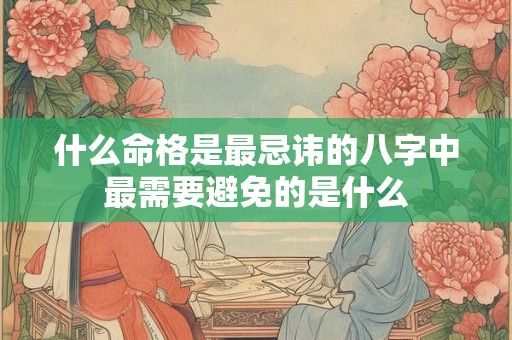 什么命格是最忌讳的八字中最需要避免的是什么