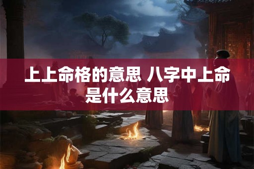 上上命格的意思 八字中上命是什么意思