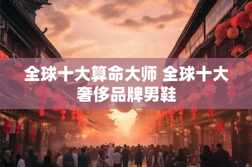 全球十大算命大师 全球十大奢侈品牌男鞋