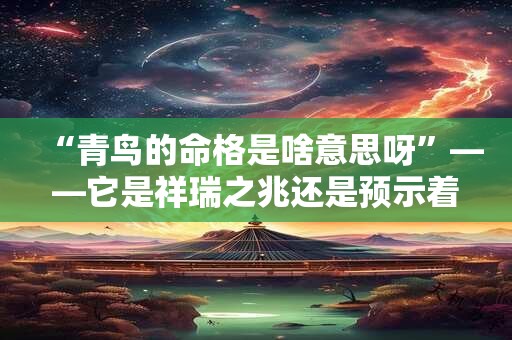 “青鸟的命格是啥意思呀”——它是祥瑞之兆还是预示着不幸
