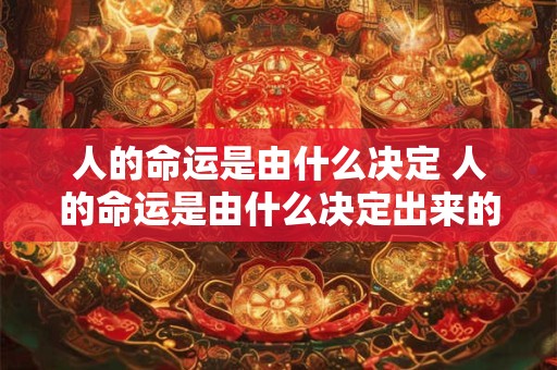 人的命运是由什么决定 人的命运是由什么决定出来的