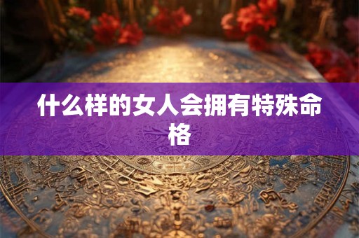 什么样的女人会拥有特殊命格