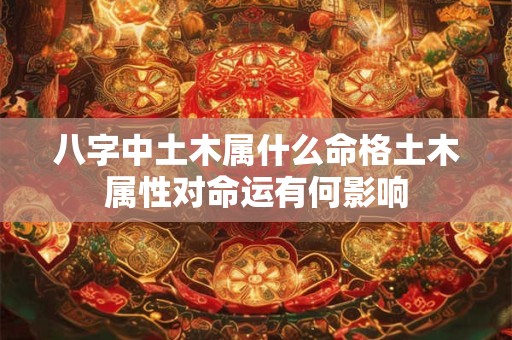 八字中土木属什么命格土木属性对命运有何影响 八字中土木属什么命格土木属性对命运有何影响