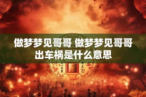 详细阅读:做梦梦见哥哥 做梦梦见哥哥出车祸是什么意思 做梦梦见哥哥 做梦梦见哥哥出车祸是什么意思