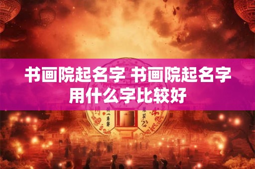 书画院起名字 书画院起名字用什么字比较好