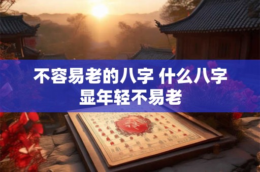 不容易老的八字 什么八字显年轻不易老