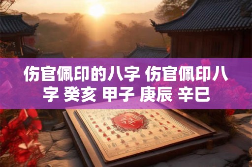 伤官佩印的八字 伤官佩印八字 癸亥 甲子 庚辰 辛巳