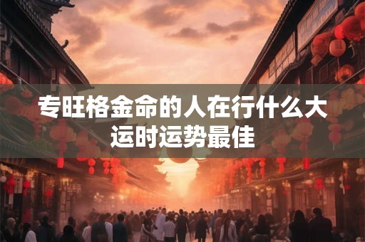 专旺格金命的人在行什么大运时运势最佳