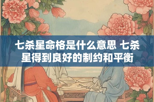 七杀星命格是什么意思 七杀星得到良好的制约和平衡