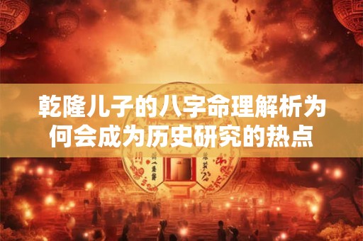 乾隆儿子的八字命理解析为何会成为历史研究的热点