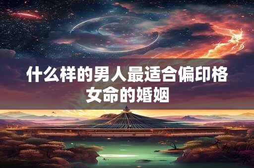 什么样的男人最适合偏印格女命的婚姻