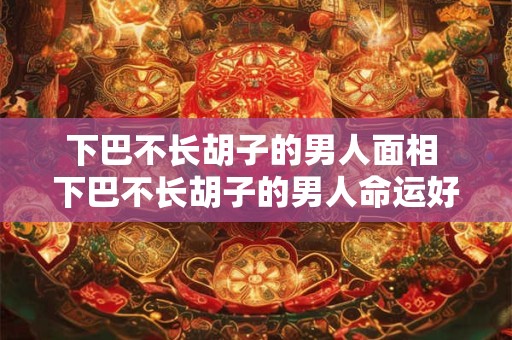 下巴不长胡子的男人面相 下巴不长胡子的男人命运好不好