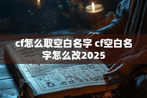 cf怎么取空白名字 cf空白名字怎么改2025