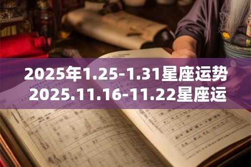 详细阅读:2025年1.25-1.31星座运势 2025.11.16-11.22星座运势 2025年1.25-1.31星座运势 2025.11.16-11.22星座运势