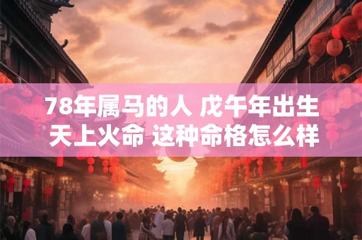 78年属马的人 戊午年出生 天上火命 这种命格怎么样 78年属马的人 戊午年出生 天上火命 这种命格怎么样