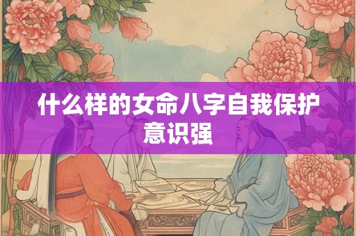 什么样的女命八字自我保护意识强