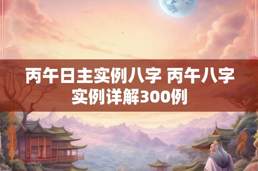 丙午日主实例八字 丙午八字实例详解300例