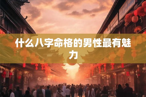 什么八字命格的男性最有魅力
