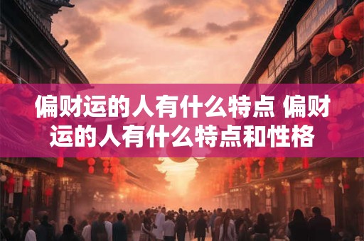 偏财运的人有什么特点 偏财运的人有什么特点和性格