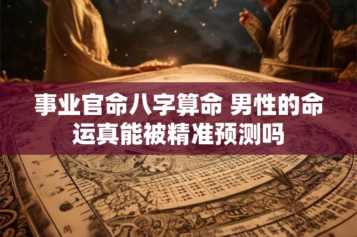 事业官命八字算命 男性的命运真能被精准预测吗