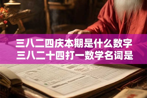 三八二四庆本期是什么数字 三八二十四打一数学名词是什么