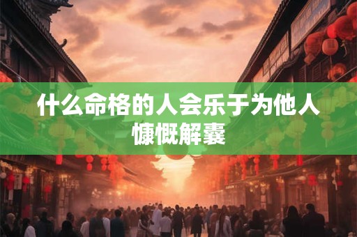 什么命格的人会乐于为他人慷慨解囊