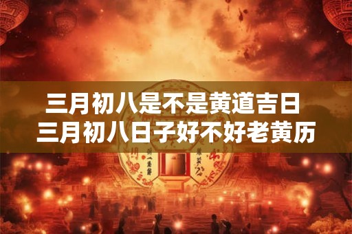 三月初八是不是黄道吉日 三月初八日子好不好老黄历查询