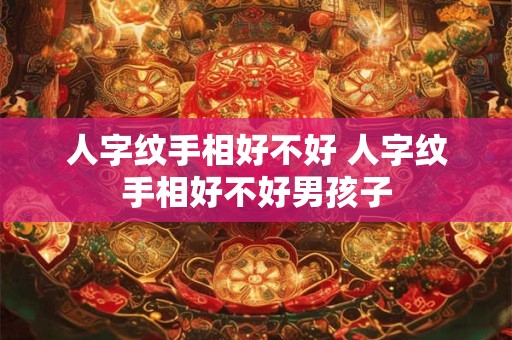人字纹手相好不好 人字纹手相好不好男孩子