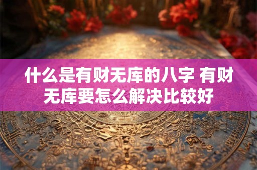 什么是有财无库的八字 有财无库要怎么解决比较好